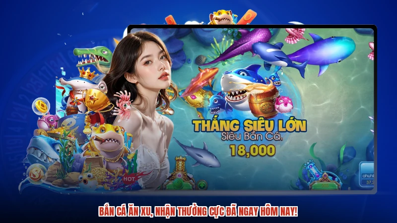 Bắn cá ăn xu, nhận thưởng cực đã ngay hôm nay