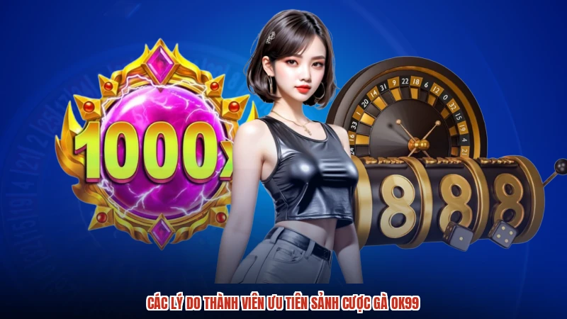 Các lý do thành viên ưu tiên sảnh cược gà OK99