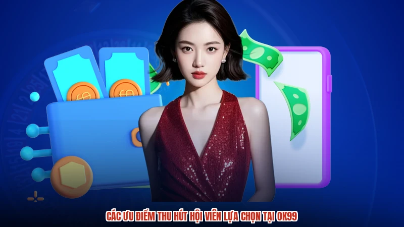 Các ưu điểm thu hút hội viên lựa chọn tại OK99