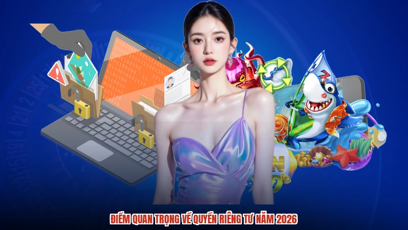 Điểm quan trọng về quyền riêng tư năm 2026