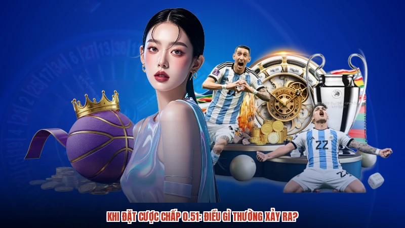 Khi đặt cược chấp 0.51: Điều gì thường xảy ra?