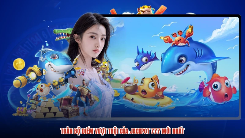 Toàn bộ điểm vượt trội của jackpot 777 mới nhất